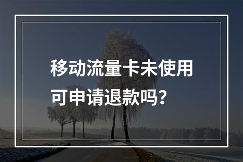 移动流量卡未使用可申请退款吗？