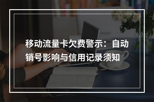 移动流量卡欠费警示：自动销号影响与信用记录须知