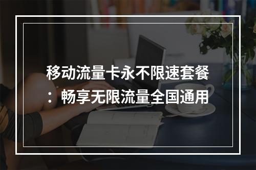 移动流量卡永不限速套餐：畅享无限流量全国通用