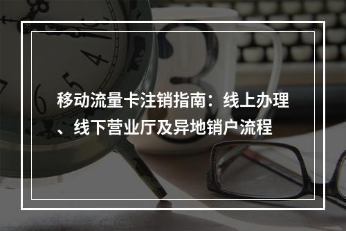 移动流量卡注销指南：线上办理、线下营业厅及异地销户流程