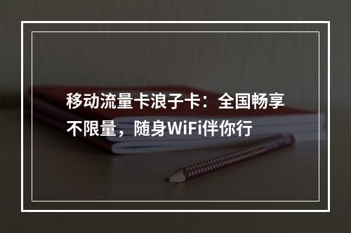 移动流量卡浪子卡：全国畅享不限量，随身WiFi伴你行
