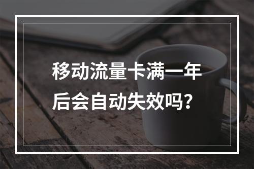 移动流量卡满一年后会自动失效吗？