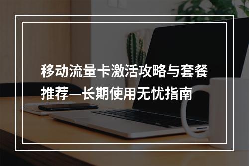 移动流量卡激活攻略与套餐推荐—长期使用无忧指南