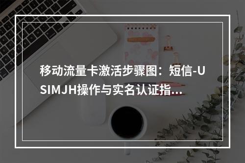 移动流量卡激活步骤图：短信-USIMJH操作与实名认证指南