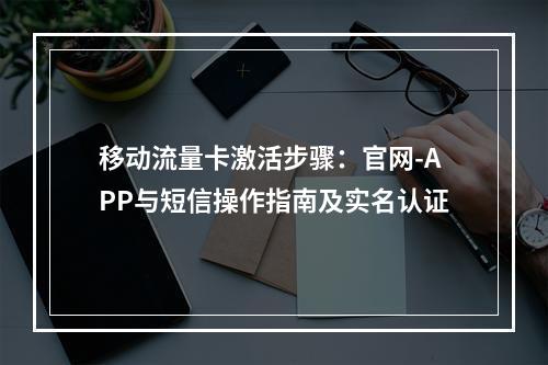 移动流量卡激活步骤：官网-APP与短信操作指南及实名认证