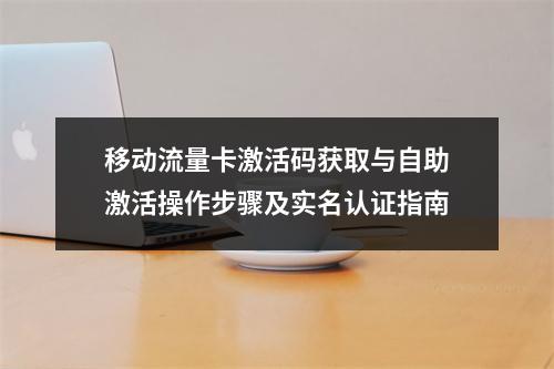 移动流量卡激活码获取与自助激活操作步骤及实名认证指南