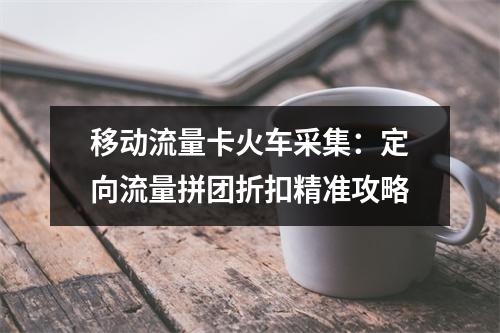 移动流量卡火车采集：定向流量拼团折扣精准攻略