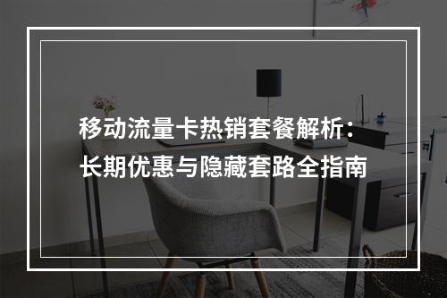 移动流量卡热销套餐解析：长期优惠与隐藏套路全指南