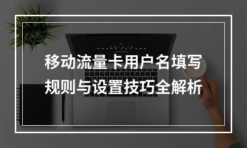 移动流量卡用户名填写规则与设置技巧全解析