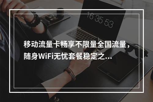 移动流量卡畅享不限量全国流量，随身WiFi无忧套餐稳定之选