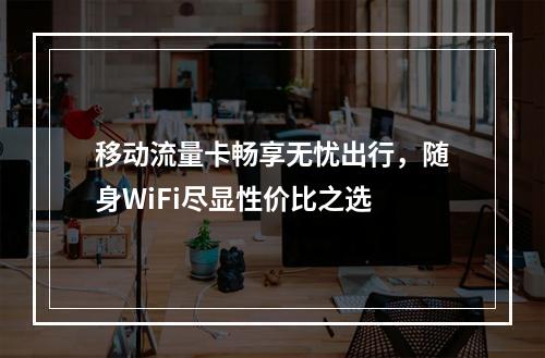 移动流量卡畅享无忧出行，随身WiFi尽显性价比之选