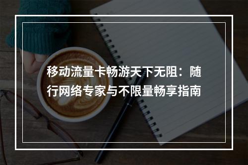 移动流量卡畅游天下无阻：随行网络专家与不限量畅享指南