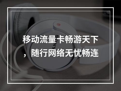 移动流量卡畅游天下，随行网络无忧畅连