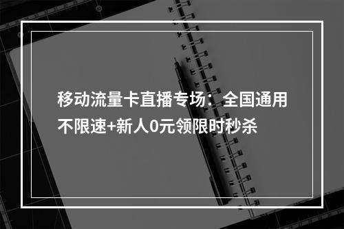 移动流量卡直播专场：全国通用不限速+新人0元领限时秒杀