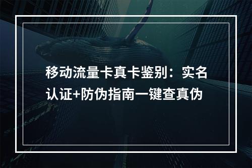 移动流量卡真卡鉴别：实名认证+防伪指南一键查真伪