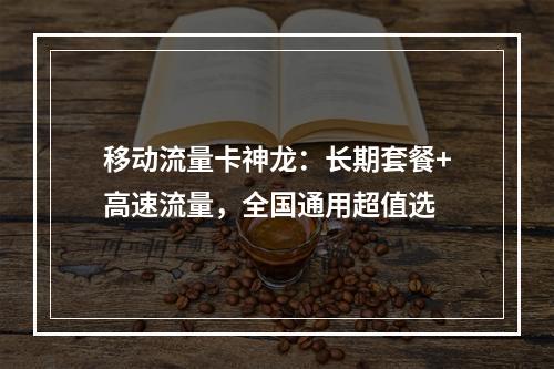 移动流量卡神龙：长期套餐+高速流量，全国通用超值选