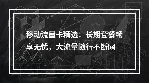 移动流量卡精选：长期套餐畅享无忧，大流量随行不断网