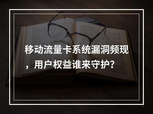移动流量卡系统漏洞频现，用户权益谁来守护？