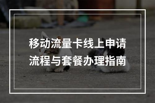 移动流量卡线上申请流程与套餐办理指南