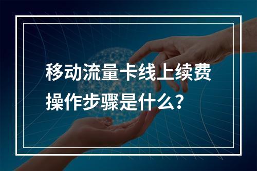 移动流量卡线上续费操作步骤是什么？