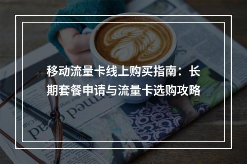 移动流量卡线上购买指南：长期套餐申请与流量卡选购攻略