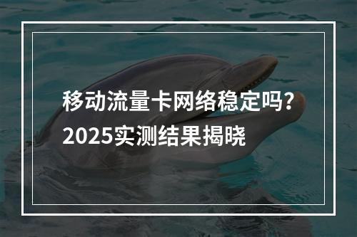 移动流量卡网络稳定吗？2025实测结果揭晓