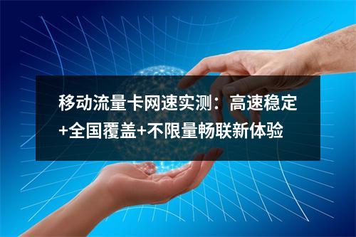 移动流量卡网速实测：高速稳定+全国覆盖+不限量畅联新体验