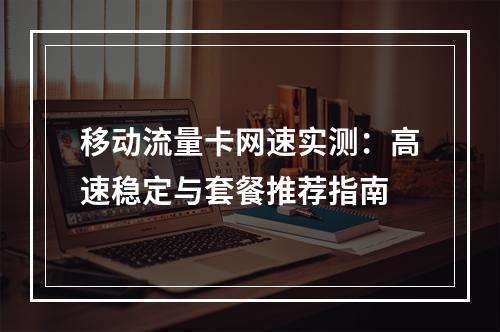 移动流量卡网速实测：高速稳定与套餐推荐指南