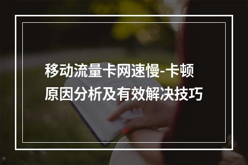 移动流量卡网速慢-卡顿原因分析及有效解决技巧