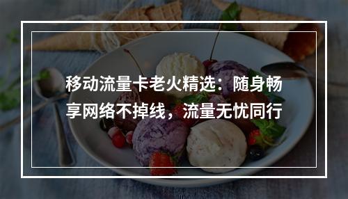 移动流量卡老火精选：随身畅享网络不掉线，流量无忧同行