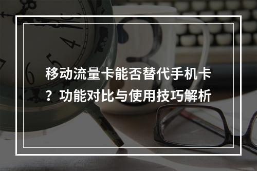 移动流量卡能否替代手机卡？功能对比与使用技巧解析