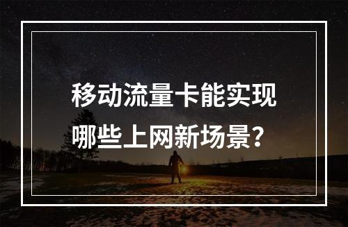 移动流量卡能实现哪些上网新场景？