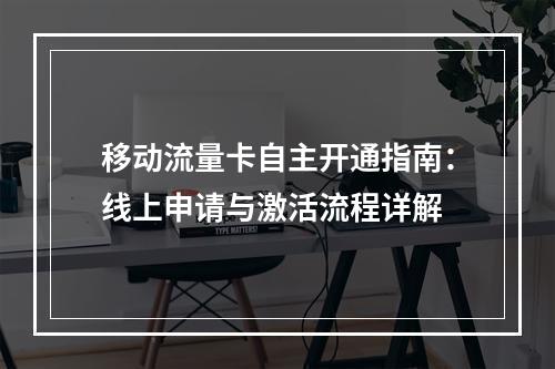 移动流量卡自主开通指南：线上申请与激活流程详解