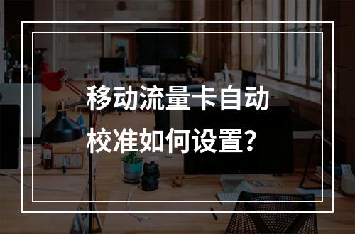 移动流量卡自动校准如何设置？