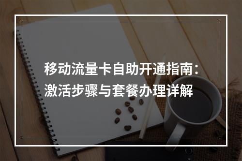 移动流量卡自助开通指南：激活步骤与套餐办理详解