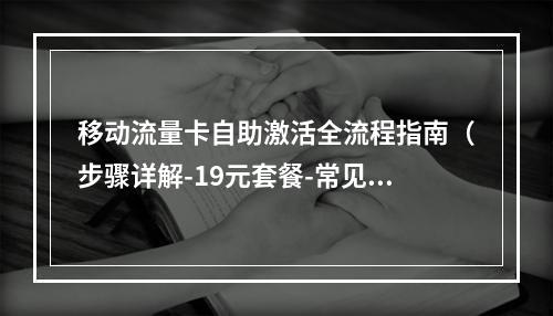 移动流量卡自助激活全流程指南（步骤详解-19元套餐-常见问题）