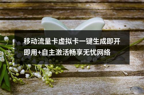 移动流量卡虚拟卡一键生成即开即用+自主激活畅享无忧网络
