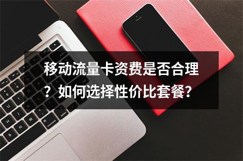移动流量卡资费是否合理？如何选择性价比套餐？