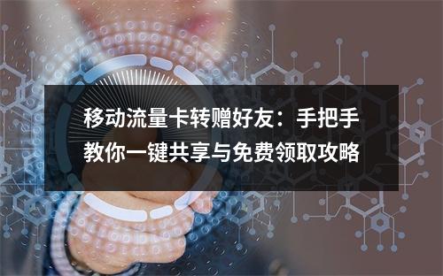 移动流量卡转赠好友：手把手教你一键共享与免费领取攻略