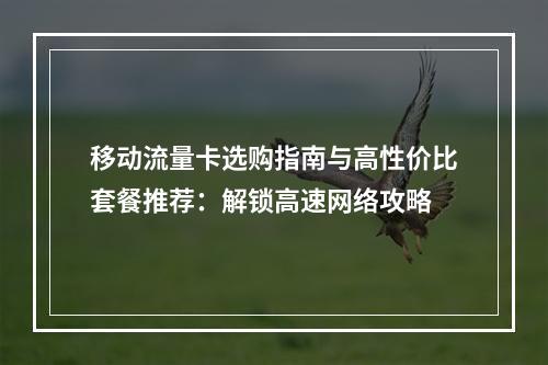 移动流量卡选购指南与高性价比套餐推荐：解锁高速网络攻略
