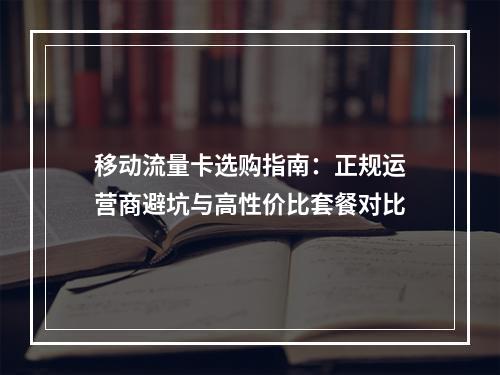 移动流量卡选购指南：正规运营商避坑与高性价比套餐对比