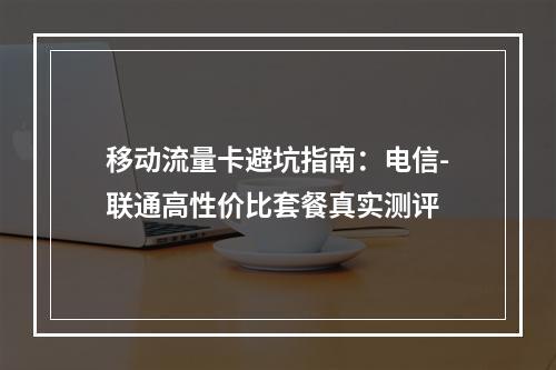 移动流量卡避坑指南：电信-联通高性价比套餐真实测评