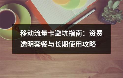 移动流量卡避坑指南：资费透明套餐与长期使用攻略