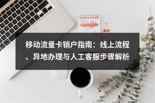 移动流量卡销户指南：线上流程、异地办理与人工客服步骤解析