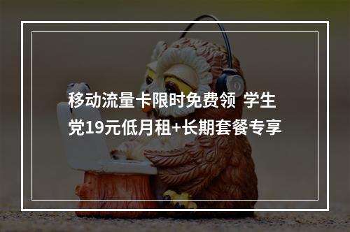 移动流量卡限时免费领  学生党19元低月租+长期套餐专享