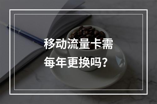 移动流量卡需每年更换吗？