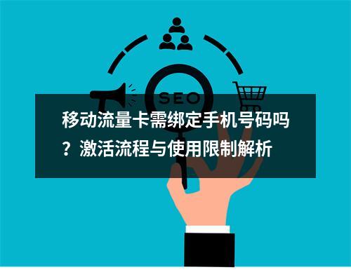 移动流量卡需绑定手机号码吗？激活流程与使用限制解析