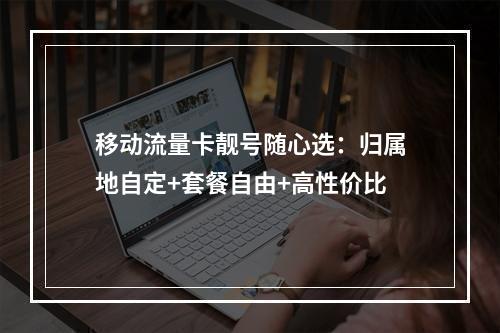 移动流量卡靓号随心选：归属地自定+套餐自由+高性价比