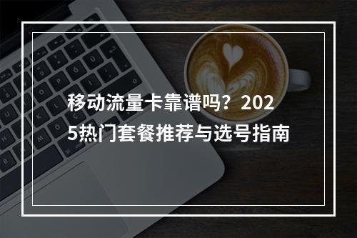 移动流量卡靠谱吗？2025热门套餐推荐与选号指南