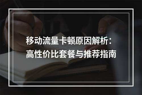 移动流量卡顿原因解析：高性价比套餐与推荐指南